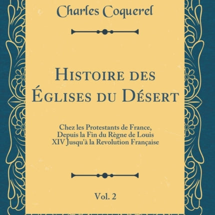 Histoire des Églises du Désert Vol. 2 Chez les Protestants de France Depuis la Fin du Règne de Louis XIV Jusquà la Revolution Française Classic Reprint