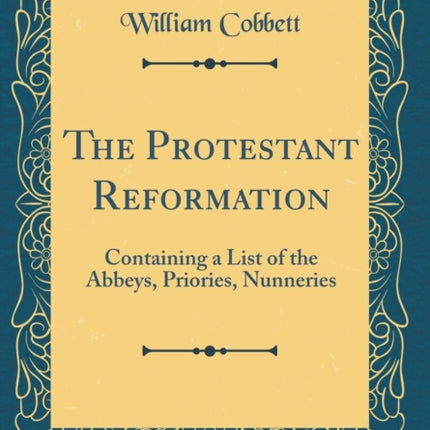 The Protestant Reformation Containing a List of the Abbeys Priories Nunneries Classic Reprint