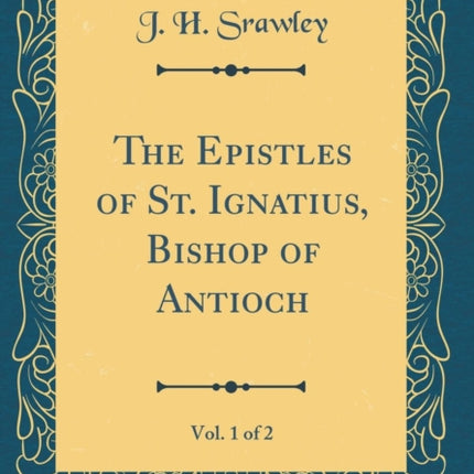 The Epistles of St. Ignatius Bishop of Antioch Vol. 1 of 2 Classic Reprint