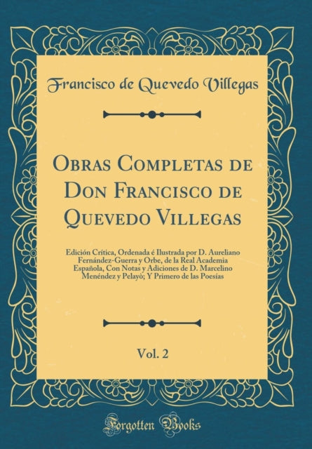 Obras Completas de Don Francisco de Quevedo Villegas, Vol. 2: Edición Crítica, Ordenada é Ilustrada por D. Aureliano Fernández-Guerra y Orbe, de la Real Academia Española, Con Notas y Adiciones de D. Marcelino Menéndez y Pelayò; Y Primero d