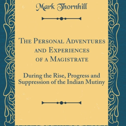 The Personal Adventures and Experiences of a Magistrate During the Rise Progress and Suppression of the Indian Mutiny Classic Reprint