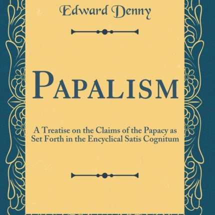 Papalism A Treatise on the Claims of the Papacy as Set Forth in the Encyclical Satis Cognitum Classic Reprint