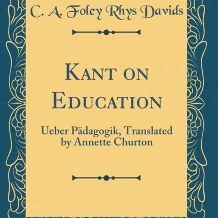 Kant on Education Ueber Pädagogik Translated by Annette Churton Classic Reprint