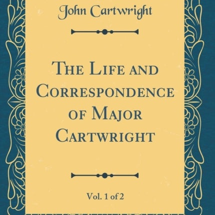 The Life and Correspondence of Major Cartwright, Vol. 1 of 2 (Classic Reprint)