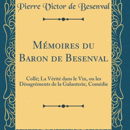 Mémoires du Baron de Besenval Collé La Vérité dans le Vin ou les Désagréments de la Galanterie Comédie Classic Reprint