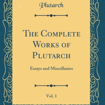 The Complete Works of Plutarch Vol. 1 Essays and Miscellanies Classic Reprint