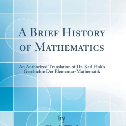 A Brief History of Mathematics An Authorized Translation of Dr Karl Finks Geschichte Der ElementarMathematik Classic Reprint