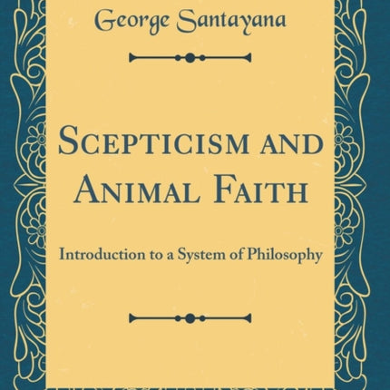 Scepticism and Animal Faith Introduction to a System of Philosophy Classic Reprint