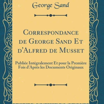 Correspondance de George Sand Et dAlfred de Musset Publiée Intégralement Et pour la Première Fois dAprès les Documents Originaux Classic Reprint