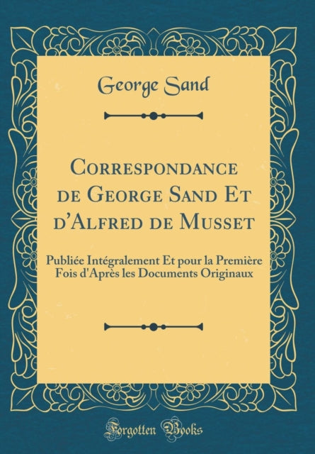 Correspondance de George Sand Et dAlfred de Musset Publiée Intégralement Et pour la Première Fois dAprès les Documents Originaux Classic Reprint