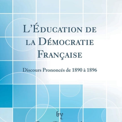 LÉducation de la Démocratie Française Discours Prononcés de 1890 à 1896 Classic Reprint