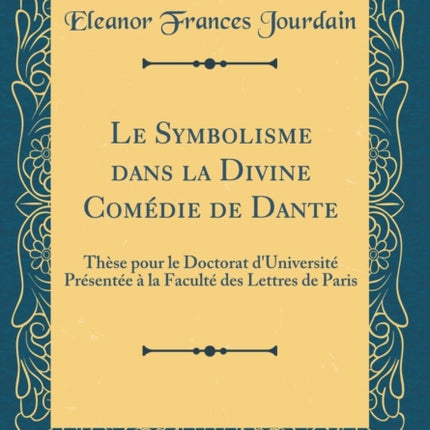 Le Symbolisme dans la Divine Comédie de Dante Thèse pour le Doctorat dUniversité Présentée à la Faculté des Lettres de Paris Classic Reprint