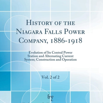 History of the Niagara Falls Power Company 18861918 Vol. 2 of 2 Evolution of Its Central Power Station and Alternating Current System Construction and Operation Classic Reprint