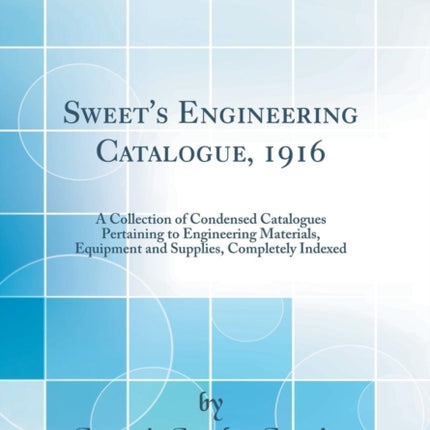 Sweets Engineering Catalogue 1916 A Collection of Condensed Catalogues Pertaining to Engineering Materials Equipment and Supplies Completely Indexed Classic Reprint