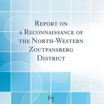 Report on a Reconnaissance of the NorthWestern Zoutpansberg District Classic Reprint