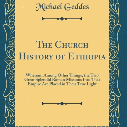 The Church History of Ethiopia Wherein Among Other Things the Two Great Splendid Roman Missions Into That Empire Are Placed in Their True Light Classic Reprint