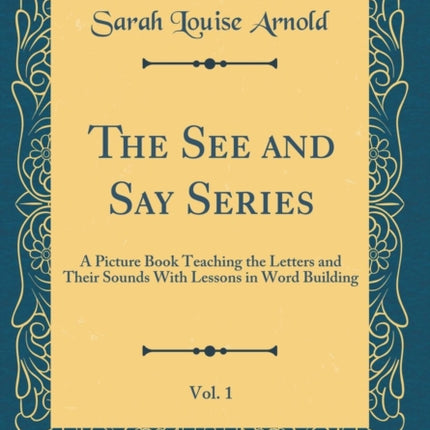 The See and Say Series Vol. 1 A Picture Book Teaching the Letters and Their Sounds With Lessons in Word Building Classic Reprint