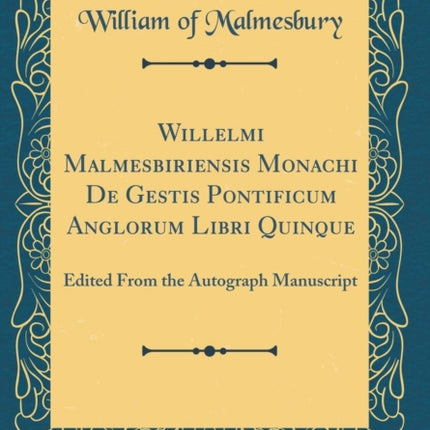 Willelmi Malmesbiriensis Monachi De Gestis Pontificum Anglorum Libri Quinque Edited From the Autograph Manuscript Classic Reprint