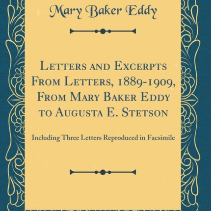 Letters and Excerpts From Letters, 1889-1909, From Mary Baker Eddy to Augusta E. Stetson: Including Three Letters Reproduced in Facsimile (Classic Reprint)