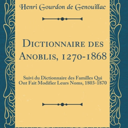 Dictionnaire des Anoblis 12701868 Suivi du Dictionnaire des Familles Qui Ont Fait Modifier Leurs Noms 18031870 Classic Reprint