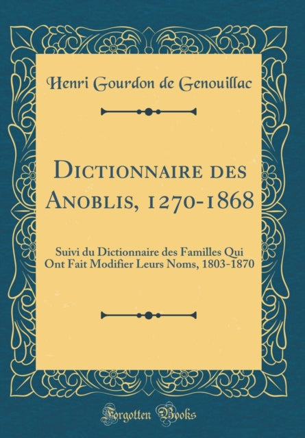 Dictionnaire des Anoblis 12701868 Suivi du Dictionnaire des Familles Qui Ont Fait Modifier Leurs Noms 18031870 Classic Reprint