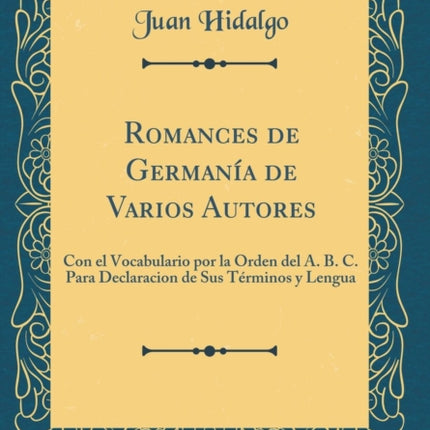 Romances de Germanía de Varios Autores Con el Vocabulario por la Orden del A. B. C. Para Declaracion de Sus Términos y Lengua Classic Reprint