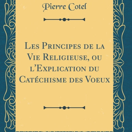 Les Principes de la Vie Religieuse ou lExplication du Catéchisme des Voeux Classic Reprint