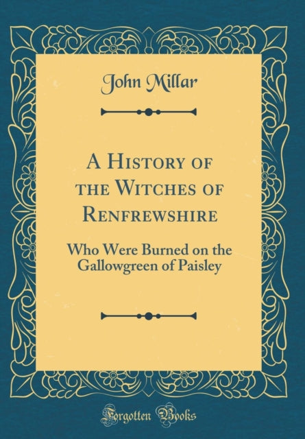 A History of the Witches of Renfrewshire Who Were Burned on the Gallowgreen of Paisley Classic Reprint