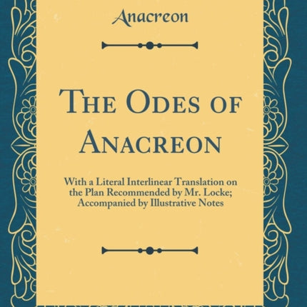 The Odes of Anacreon With a Literal Interlinear Translation on the Plan Recommended by Mr. Locke Accompanied by Illustrative Notes Classic Reprint