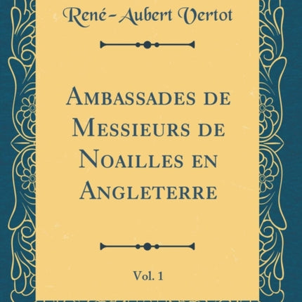Ambassades de Messieurs de Noailles en Angleterre Vol. 1 Classic Reprint