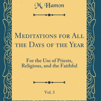 Meditations for All the Days of the Year Vol. 3 For the Use of Priests Religious and the Faithful Classic Reprint