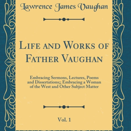 Life and Works of Father Vaughan Vol. 1 Embracing Sermons Lectures Poems and Dissertations Embracing a Woman of the West and Other Subject Matter Classic Reprint