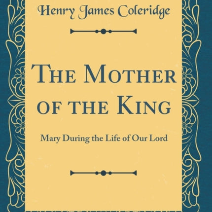 The Mother of the King Mary During the Life of Our Lord Classic Reprint