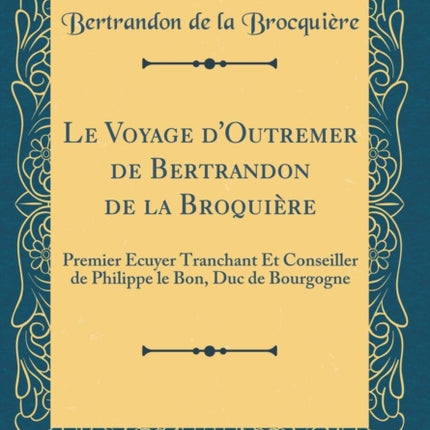 Le Voyage dOutremer de Bertrandon de la Broquière Premier Écuyer Tranchant Et Conseiller de Philippe le Bon Duc de Bourgogne Classic Reprint
