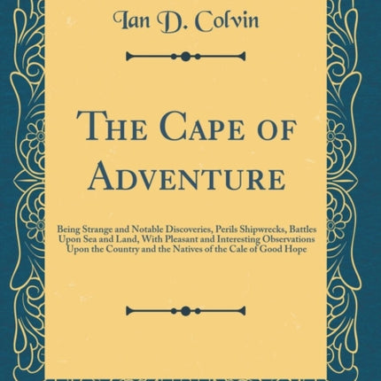 The Cape of Adventure: Being Strange and Notable Discoveries, Perils Shipwrecks, Battles Upon Sea and Land, With Pleasant and Interesting Observations Upon the Country and the Natives of the Cale of Good Hope (Classic Reprint)