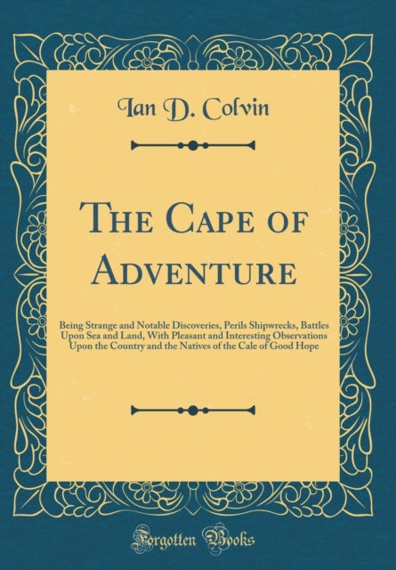 The Cape of Adventure: Being Strange and Notable Discoveries, Perils Shipwrecks, Battles Upon Sea and Land, With Pleasant and Interesting Observations Upon the Country and the Natives of the Cale of Good Hope (Classic Reprint)