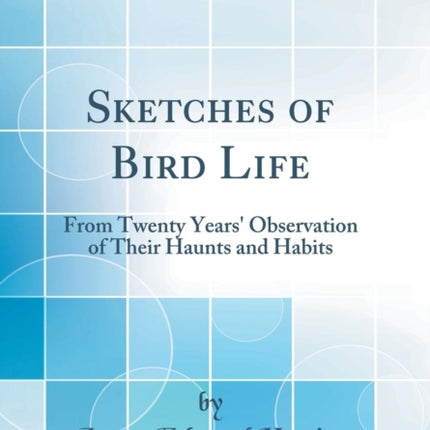 Sketches of Bird Life From Twenty Years Observation of Their Haunts and Habits Classic Reprint