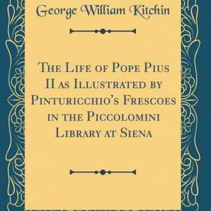 The Life of Pope Pius II as Illustrated by Pinturicchios Frescoes in the Piccolomini Library at Siena Classic Reprint