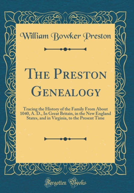 The Preston Genealogy Tracing the History of the Family From About 1040 A. D. In Great Britain in the New England States and in Virginia to the Present Time Classic Reprint