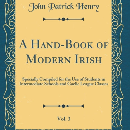 A Hand-Book of Modern Irish, Vol. 3: Specially Compiled for the Use of Students in Intermediate Schools and Gaelic League Classes (Classic Reprint)