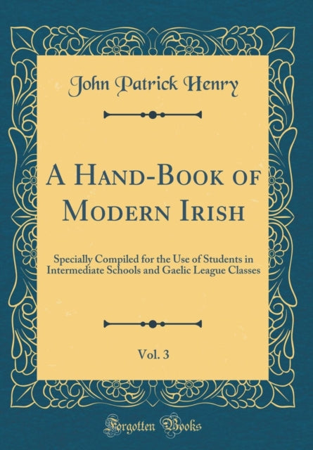 A Hand-Book of Modern Irish, Vol. 3: Specially Compiled for the Use of Students in Intermediate Schools and Gaelic League Classes (Classic Reprint)