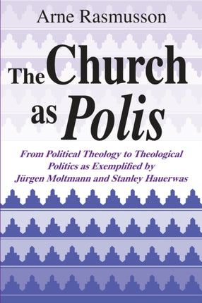 Church as Polis, The: From Political Theology to Theological Politics as Exemplified by Jürgen Moltmann and Stanley Hauerwas