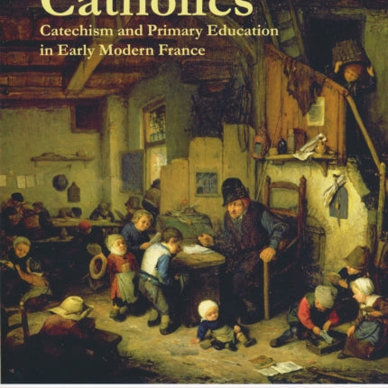 Creating Catholics: Catechism and Primary Education in Early Modern France