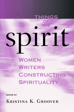 Things of the Spirit: Women Writers Constructing Spirituality