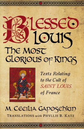 Blessed Louis, the Most Glorious of Kings: Texts Relating to the Cult of Saint Louis of France