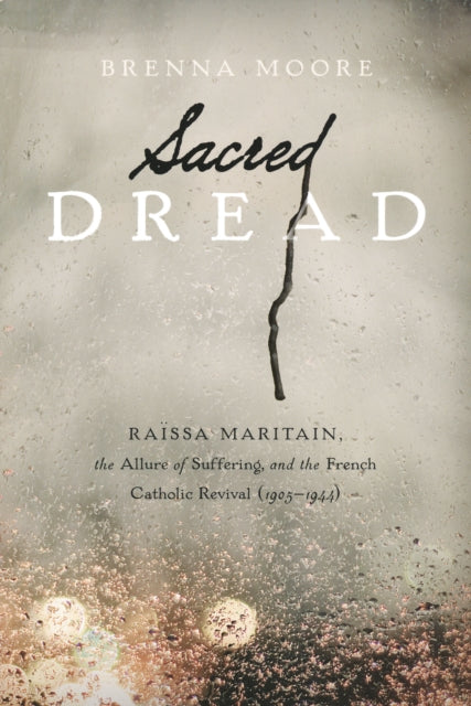 Sacred Dread: Raïssa Maritain, the Allure of Suffering, and the French Catholic Revival (1905-1944)