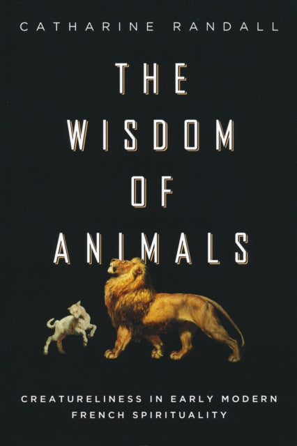 Wisdom of Animals: Creatureliness in Early Modern French Spirituality