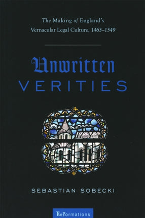 Unwritten Verities: The Making of England's Vernacular Legal Culture, 1463-1549