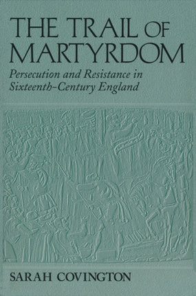 The Trail Of Martyrdom: Persecution and Resistance in Sixteenth-Century England