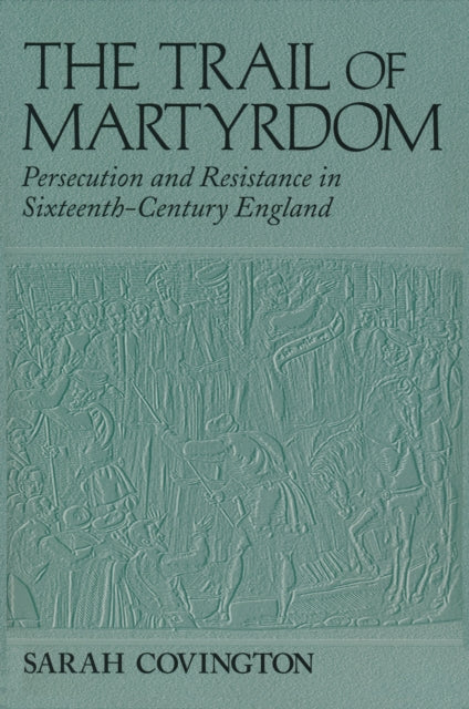 The Trail Of Martyrdom: Persecution and Resistance in Sixteenth-Century England